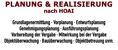 PLANUNG & REALISIERUNG nach HOAI  Grundlagenermittlung · Vorplanung · Entwurfsplanung Genehmigungsplanung · Ausführungsplanung Vorbereitung der Vergabe · Mitwirkung bei der Vergabe Objektüberwachung · Bauüberwachung · Objektbetreuung uvm.
